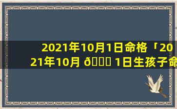 2021年10月1日命格「2021年10月 💐 1日生孩子命运如何 🦄 」